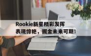 九游-关于Rookie新星精彩发挥表现惊艳，掘金未来可期！的信息