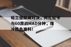 九游体育-包含哈兰德巅峰对决，阿扎伦卡与60激战MAD分钟，爆冷胜负难料！的词条
